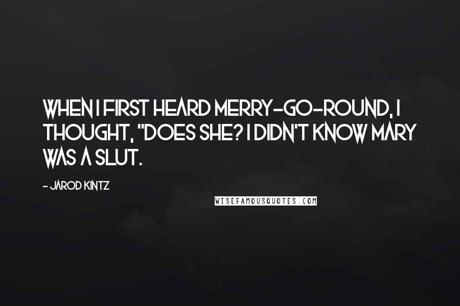Jarod Kintz Quotes: When I first heard merry-go-round, I thought, "Does she? I didn't know Mary was a slut.