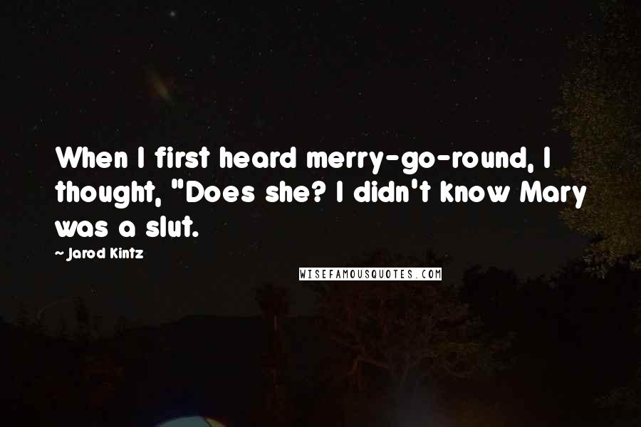 Jarod Kintz Quotes: When I first heard merry-go-round, I thought, "Does she? I didn't know Mary was a slut.