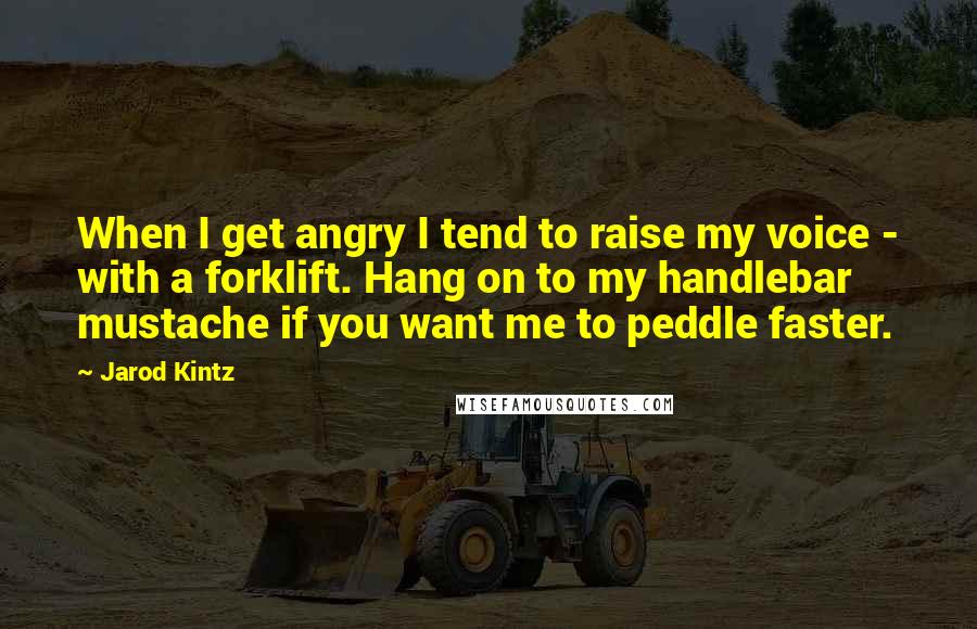 Jarod Kintz Quotes: When I get angry I tend to raise my voice - with a forklift. Hang on to my handlebar mustache if you want me to peddle faster.