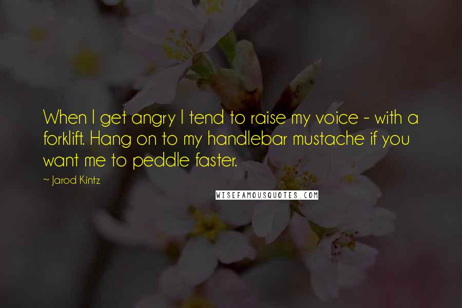 Jarod Kintz Quotes: When I get angry I tend to raise my voice - with a forklift. Hang on to my handlebar mustache if you want me to peddle faster.