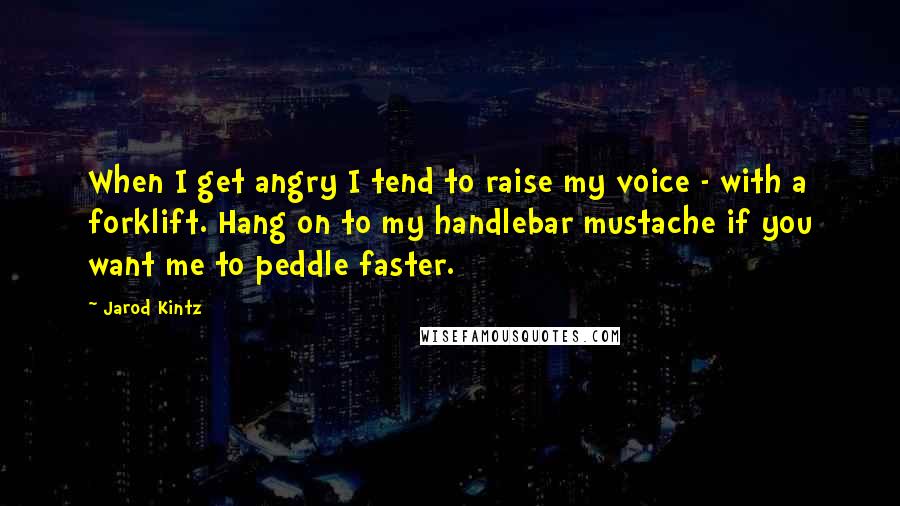 Jarod Kintz Quotes: When I get angry I tend to raise my voice - with a forklift. Hang on to my handlebar mustache if you want me to peddle faster.