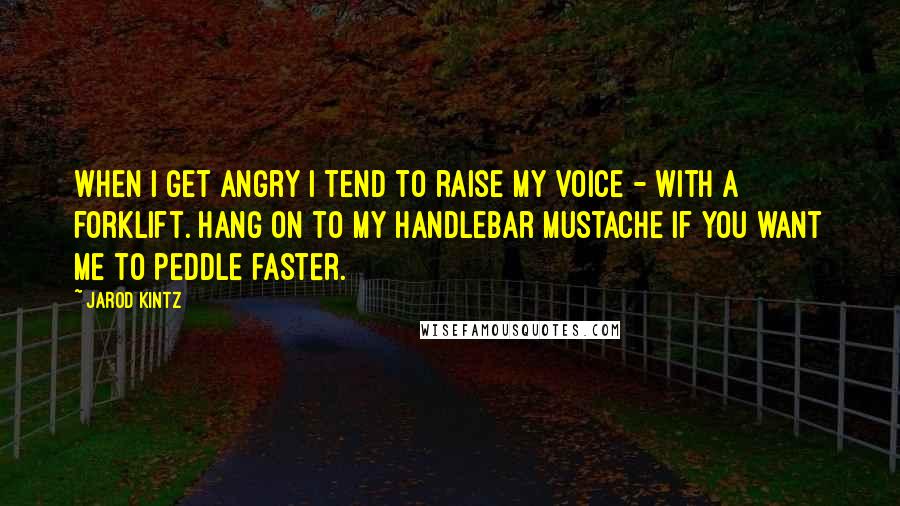 Jarod Kintz Quotes: When I get angry I tend to raise my voice - with a forklift. Hang on to my handlebar mustache if you want me to peddle faster.