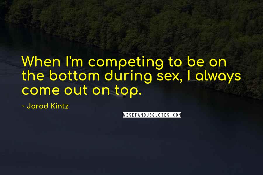 Jarod Kintz Quotes: When I'm competing to be on the bottom during sex, I always come out on top.