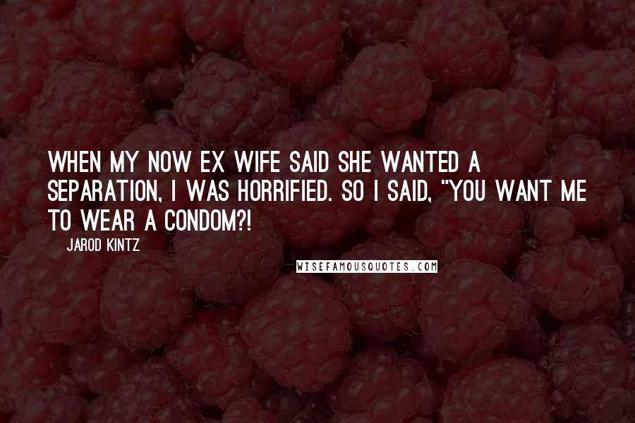 Jarod Kintz Quotes: When my now ex wife said she wanted a separation, I was horrified. So I said, "You want me to wear a condom?!