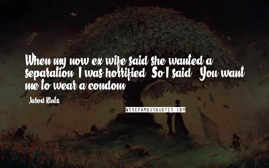 Jarod Kintz Quotes: When my now ex wife said she wanted a separation, I was horrified. So I said, "You want me to wear a condom?!
