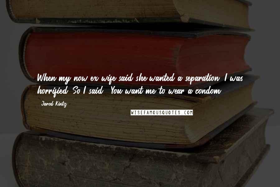 Jarod Kintz Quotes: When my now ex wife said she wanted a separation, I was horrified. So I said, "You want me to wear a condom?!