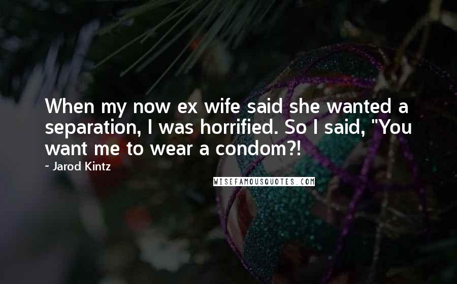Jarod Kintz Quotes: When my now ex wife said she wanted a separation, I was horrified. So I said, "You want me to wear a condom?!