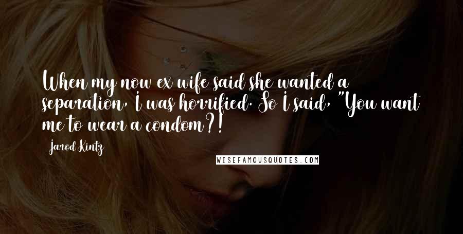 Jarod Kintz Quotes: When my now ex wife said she wanted a separation, I was horrified. So I said, "You want me to wear a condom?!