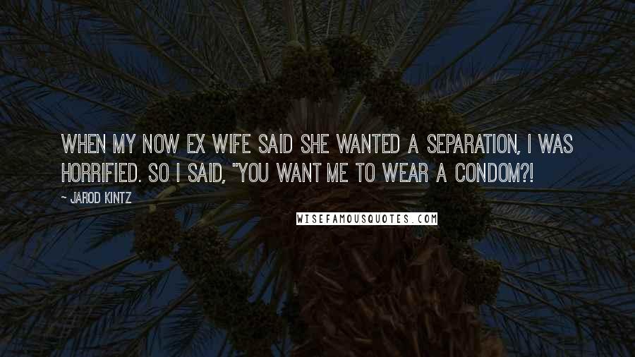Jarod Kintz Quotes: When my now ex wife said she wanted a separation, I was horrified. So I said, "You want me to wear a condom?!