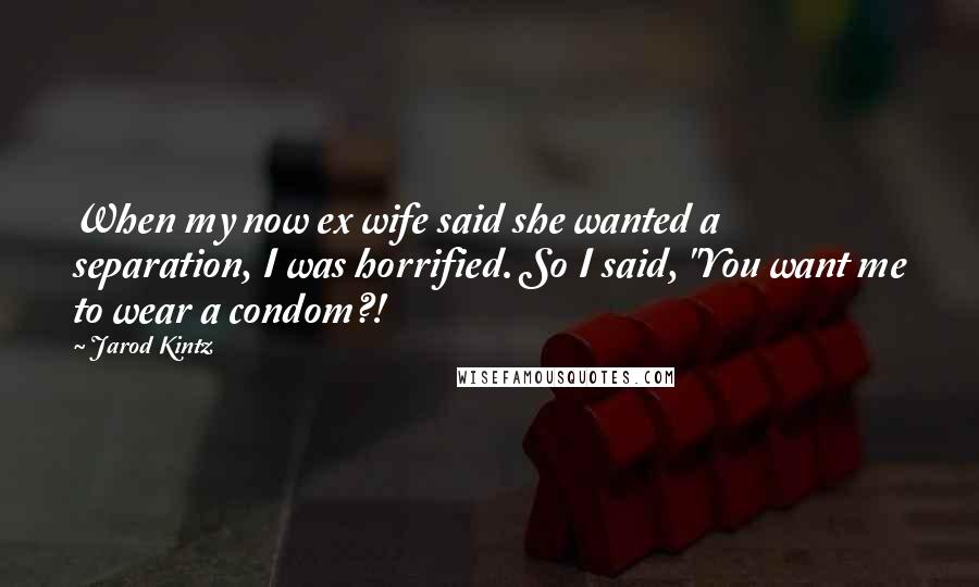 Jarod Kintz Quotes: When my now ex wife said she wanted a separation, I was horrified. So I said, "You want me to wear a condom?!
