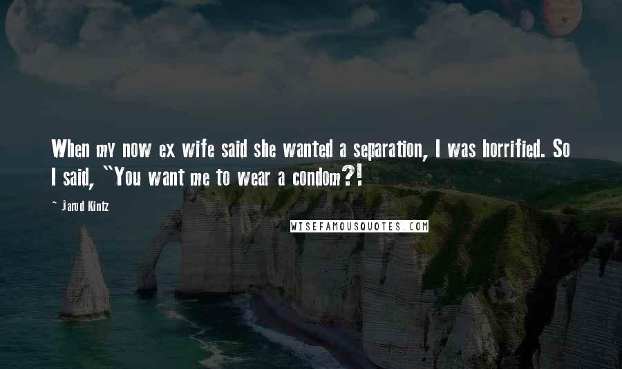 Jarod Kintz Quotes: When my now ex wife said she wanted a separation, I was horrified. So I said, "You want me to wear a condom?!