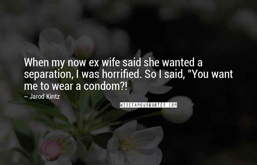 Jarod Kintz Quotes: When my now ex wife said she wanted a separation, I was horrified. So I said, "You want me to wear a condom?!