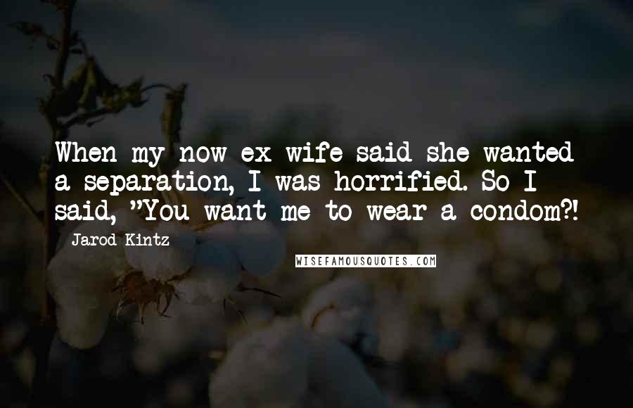 Jarod Kintz Quotes: When my now ex wife said she wanted a separation, I was horrified. So I said, "You want me to wear a condom?!