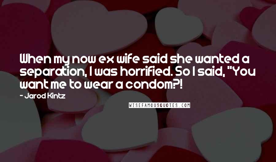 Jarod Kintz Quotes: When my now ex wife said she wanted a separation, I was horrified. So I said, "You want me to wear a condom?!