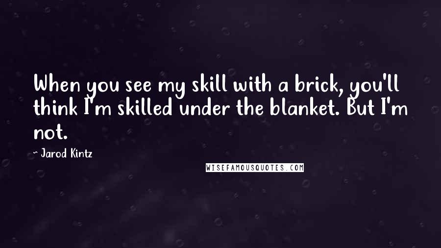 Jarod Kintz Quotes: When you see my skill with a brick, you'll think I'm skilled under the blanket. But I'm not.