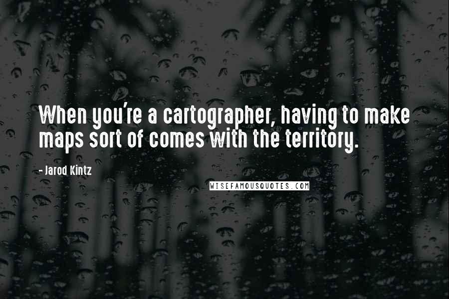 Jarod Kintz Quotes: When you're a cartographer, having to make maps sort of comes with the territory.