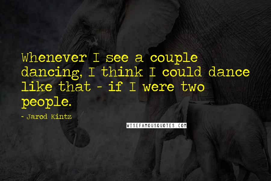 Jarod Kintz Quotes: Whenever I see a couple dancing, I think I could dance like that - if I were two people.