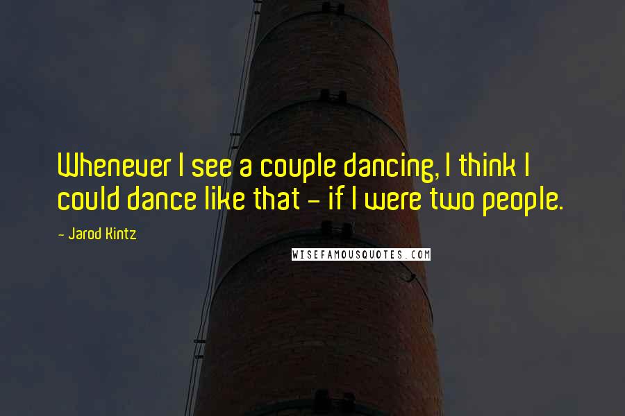 Jarod Kintz Quotes: Whenever I see a couple dancing, I think I could dance like that - if I were two people.