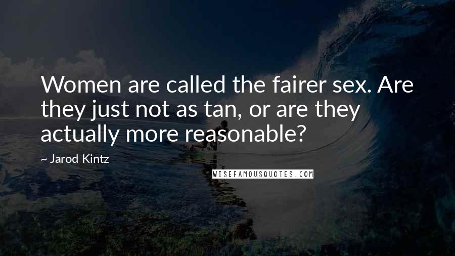 Jarod Kintz Quotes: Women are called the fairer sex. Are they just not as tan, or are they actually more reasonable?