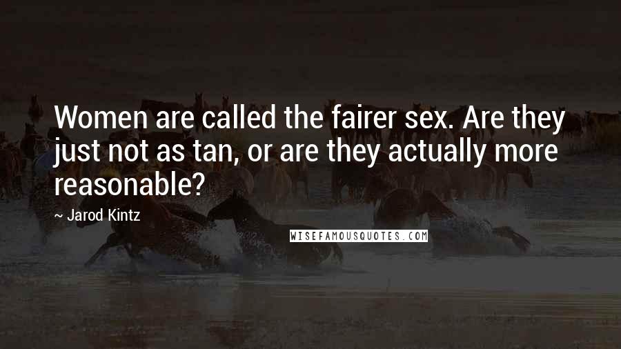 Jarod Kintz Quotes: Women are called the fairer sex. Are they just not as tan, or are they actually more reasonable?