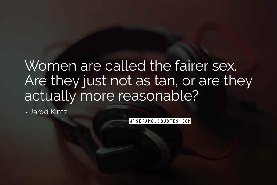 Jarod Kintz Quotes: Women are called the fairer sex. Are they just not as tan, or are they actually more reasonable?