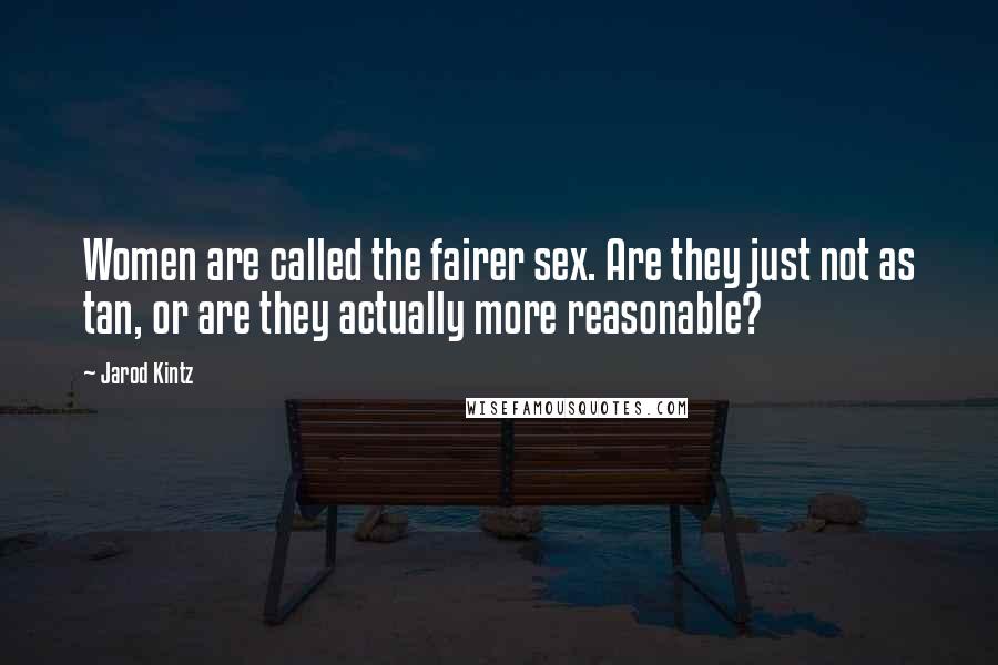 Jarod Kintz Quotes: Women are called the fairer sex. Are they just not as tan, or are they actually more reasonable?