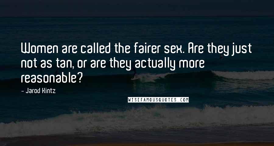 Jarod Kintz Quotes: Women are called the fairer sex. Are they just not as tan, or are they actually more reasonable?