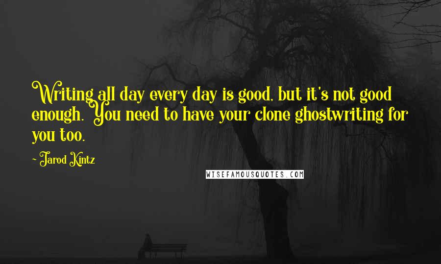 Jarod Kintz Quotes: Writing all day every day is good, but it's not good enough. You need to have your clone ghostwriting for you too.