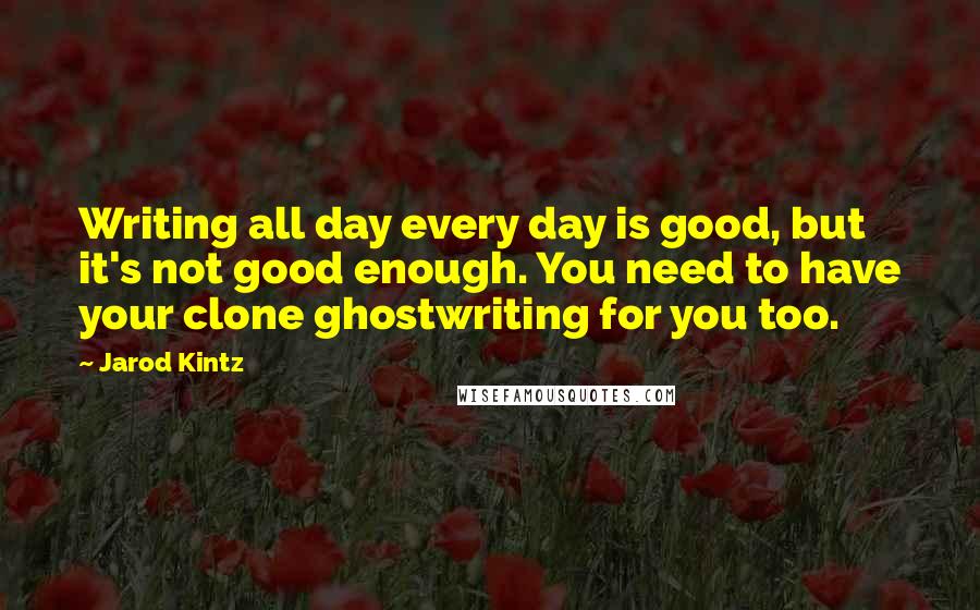 Jarod Kintz Quotes: Writing all day every day is good, but it's not good enough. You need to have your clone ghostwriting for you too.