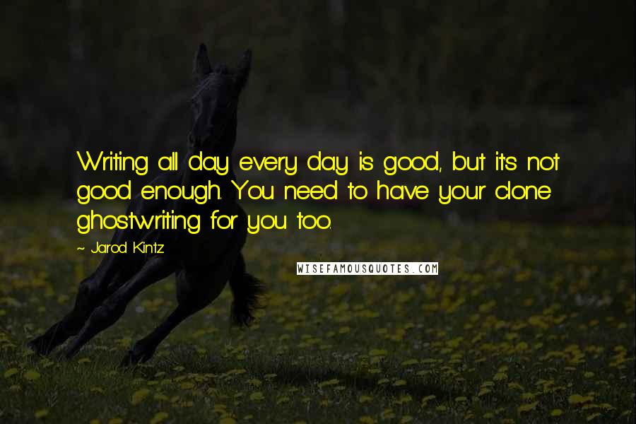 Jarod Kintz Quotes: Writing all day every day is good, but it's not good enough. You need to have your clone ghostwriting for you too.