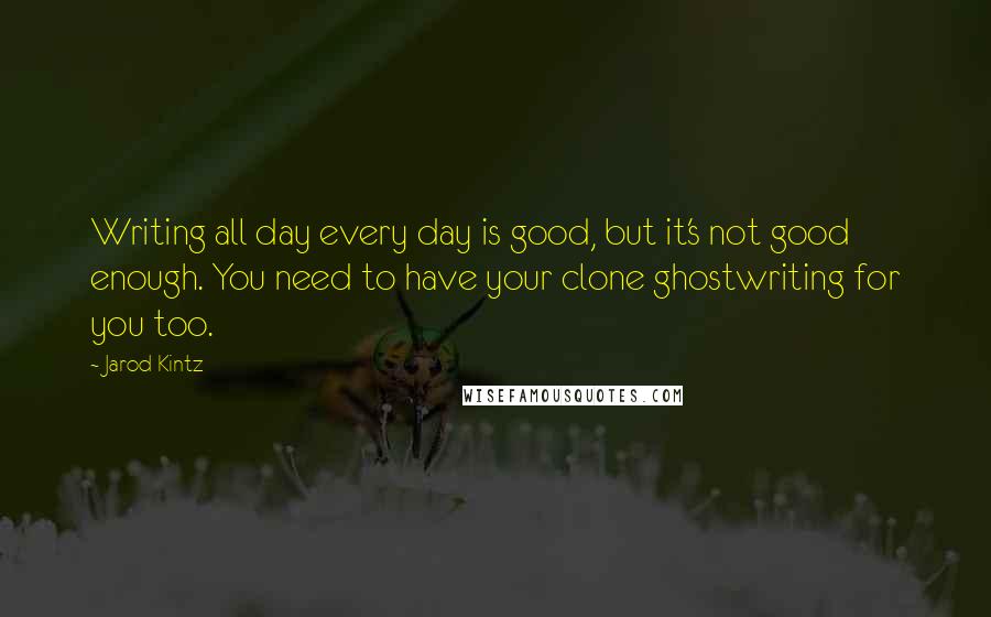 Jarod Kintz Quotes: Writing all day every day is good, but it's not good enough. You need to have your clone ghostwriting for you too.