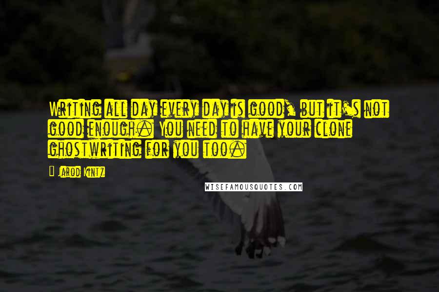 Jarod Kintz Quotes: Writing all day every day is good, but it's not good enough. You need to have your clone ghostwriting for you too.