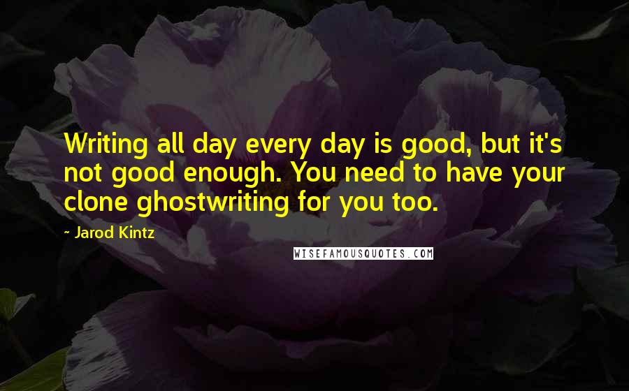 Jarod Kintz Quotes: Writing all day every day is good, but it's not good enough. You need to have your clone ghostwriting for you too.