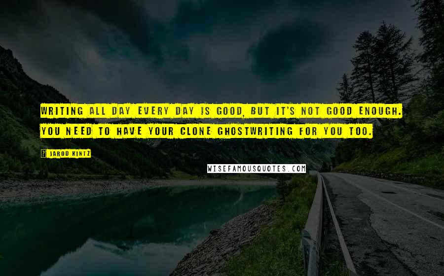 Jarod Kintz Quotes: Writing all day every day is good, but it's not good enough. You need to have your clone ghostwriting for you too.