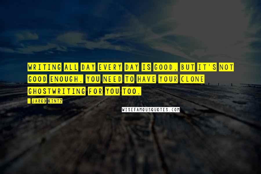 Jarod Kintz Quotes: Writing all day every day is good, but it's not good enough. You need to have your clone ghostwriting for you too.