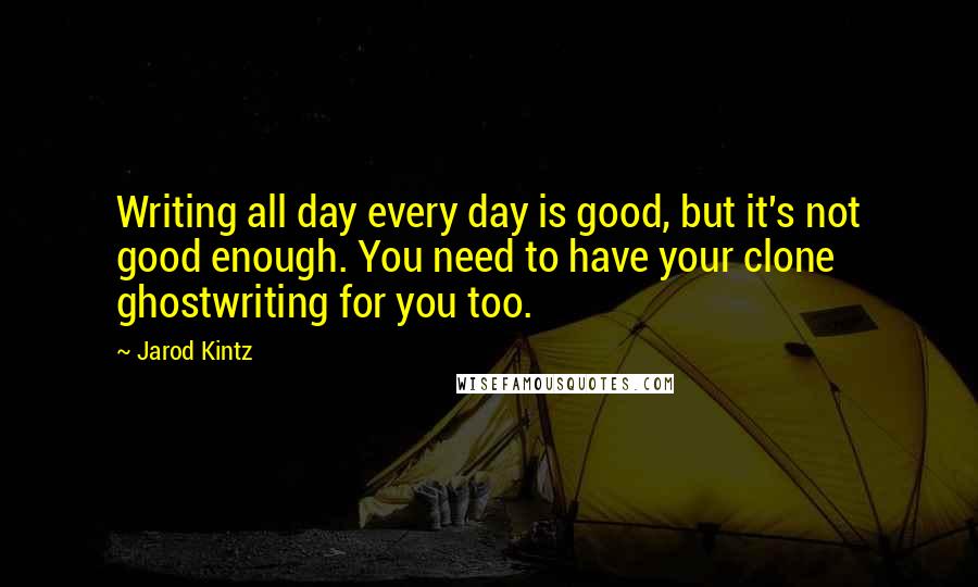 Jarod Kintz Quotes: Writing all day every day is good, but it's not good enough. You need to have your clone ghostwriting for you too.