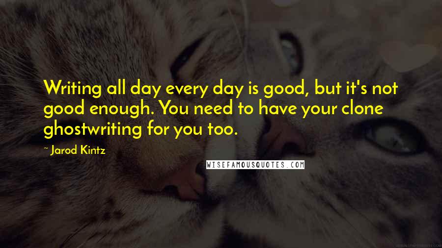 Jarod Kintz Quotes: Writing all day every day is good, but it's not good enough. You need to have your clone ghostwriting for you too.