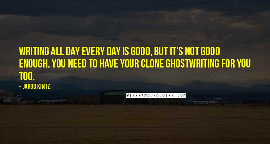 Jarod Kintz Quotes: Writing all day every day is good, but it's not good enough. You need to have your clone ghostwriting for you too.