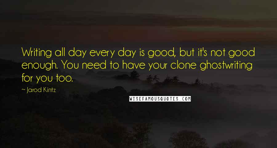 Jarod Kintz Quotes: Writing all day every day is good, but it's not good enough. You need to have your clone ghostwriting for you too.
