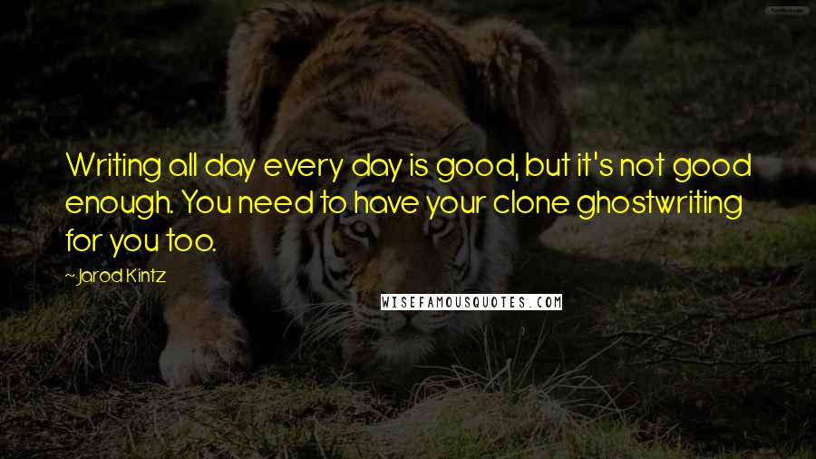 Jarod Kintz Quotes: Writing all day every day is good, but it's not good enough. You need to have your clone ghostwriting for you too.