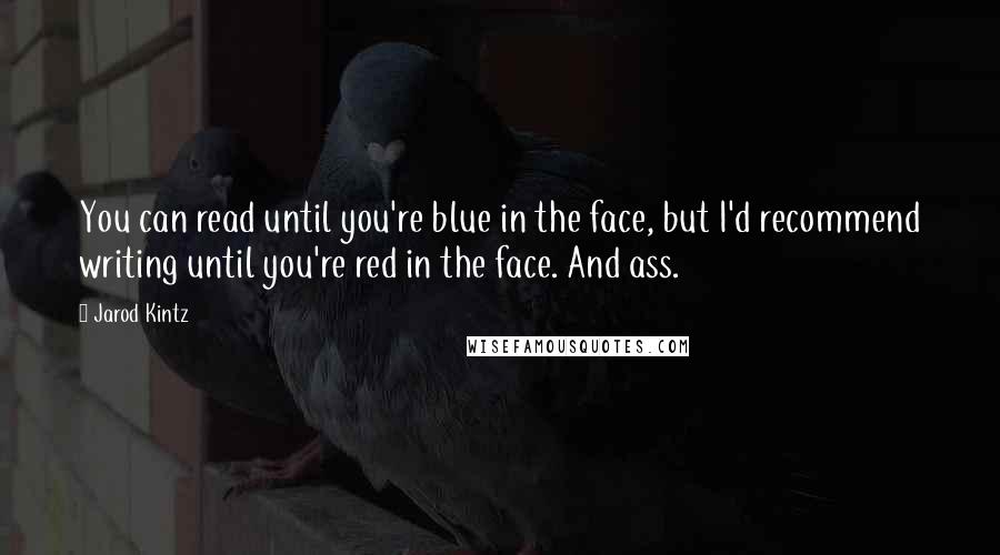 Jarod Kintz Quotes: You can read until you're blue in the face, but I'd recommend writing until you're red in the face. And ass.