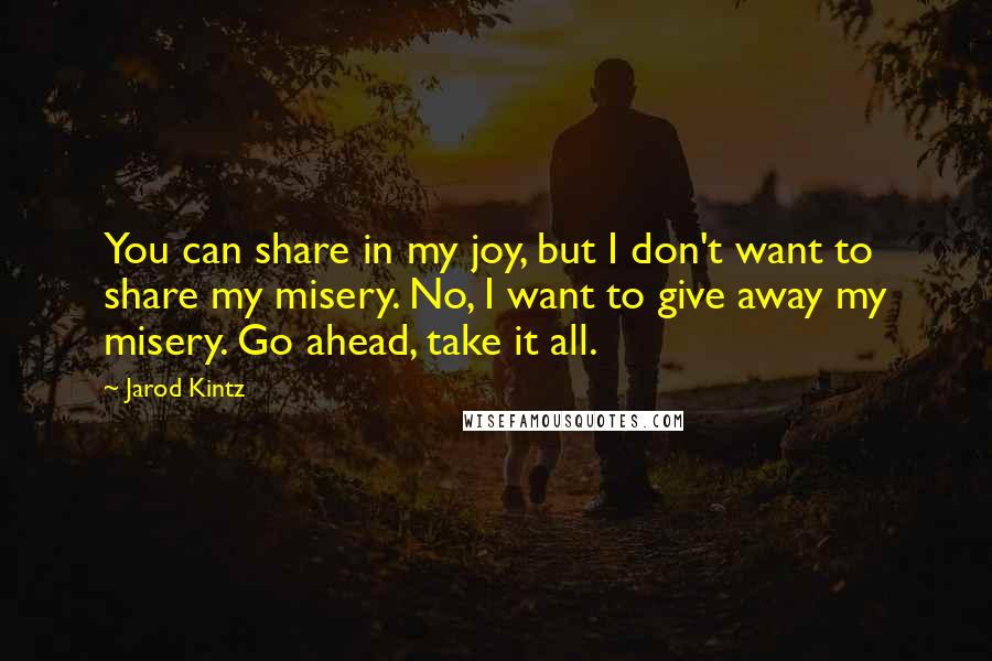 Jarod Kintz Quotes: You can share in my joy, but I don't want to share my misery. No, I want to give away my misery. Go ahead, take it all.