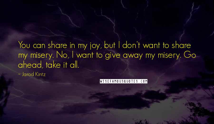 Jarod Kintz Quotes: You can share in my joy, but I don't want to share my misery. No, I want to give away my misery. Go ahead, take it all.