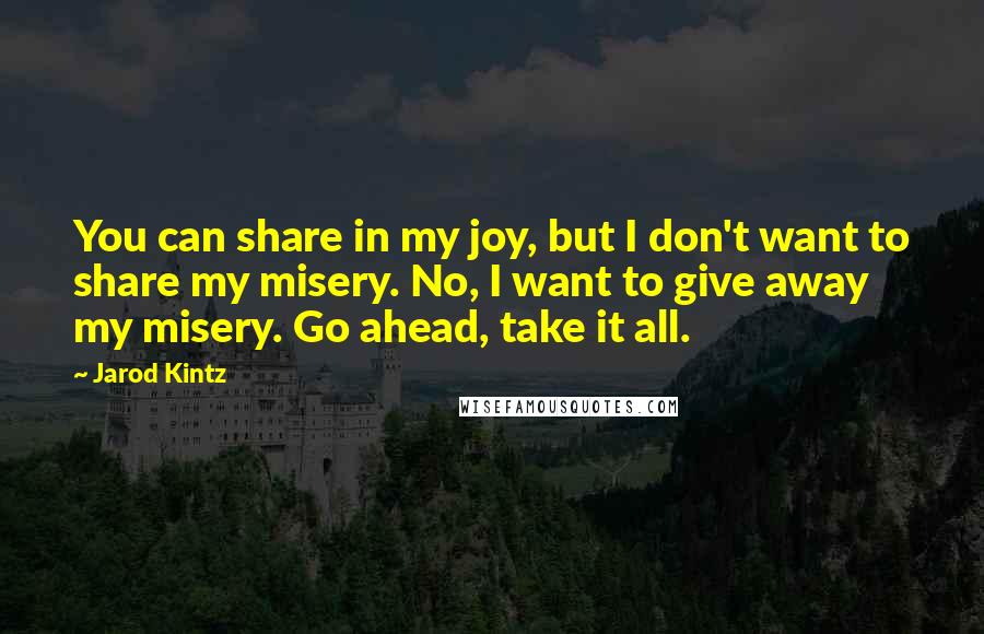 Jarod Kintz Quotes: You can share in my joy, but I don't want to share my misery. No, I want to give away my misery. Go ahead, take it all.