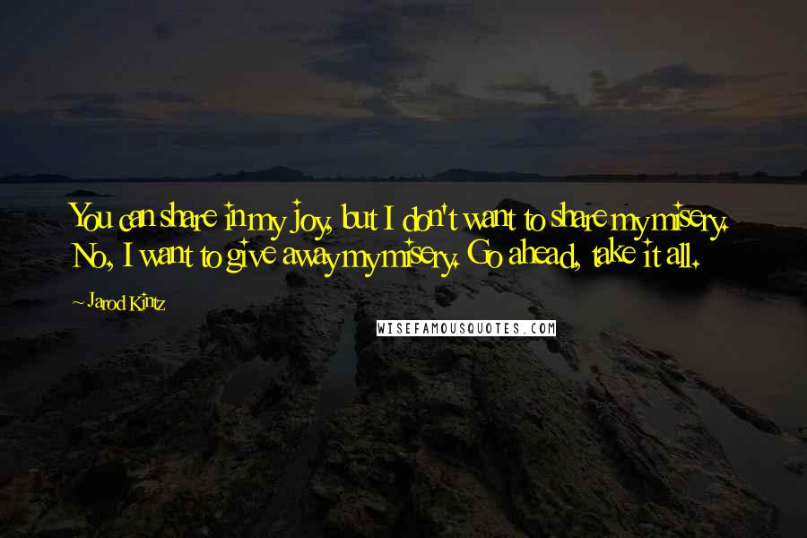 Jarod Kintz Quotes: You can share in my joy, but I don't want to share my misery. No, I want to give away my misery. Go ahead, take it all.