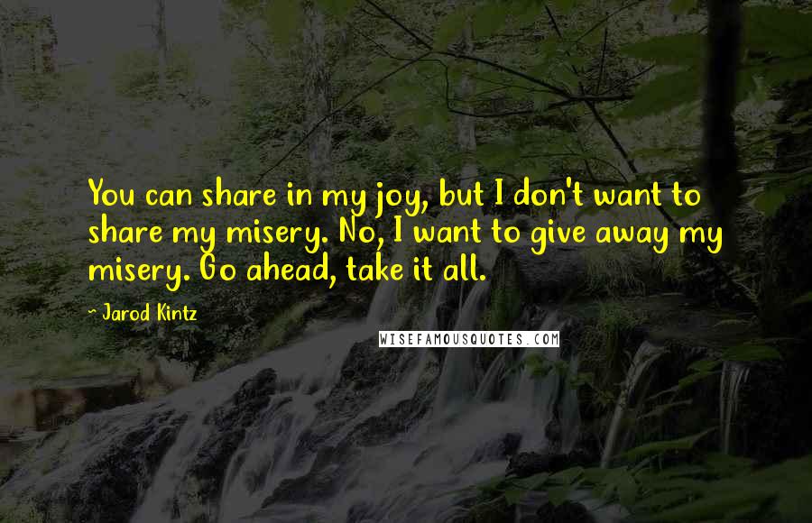 Jarod Kintz Quotes: You can share in my joy, but I don't want to share my misery. No, I want to give away my misery. Go ahead, take it all.