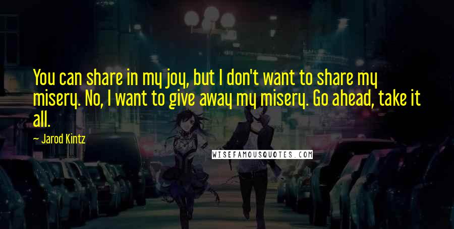 Jarod Kintz Quotes: You can share in my joy, but I don't want to share my misery. No, I want to give away my misery. Go ahead, take it all.