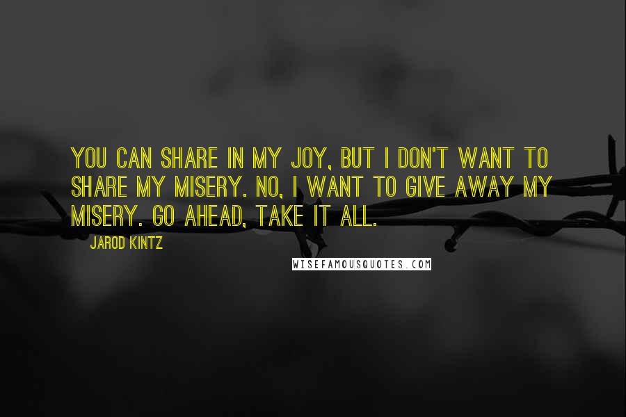 Jarod Kintz Quotes: You can share in my joy, but I don't want to share my misery. No, I want to give away my misery. Go ahead, take it all.