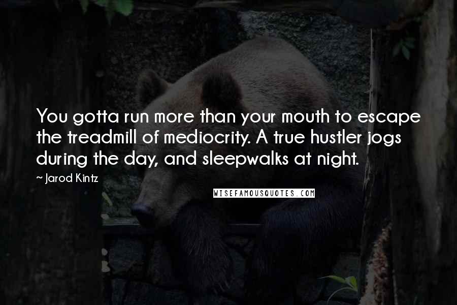 Jarod Kintz Quotes: You gotta run more than your mouth to escape the treadmill of mediocrity. A true hustler jogs during the day, and sleepwalks at night.