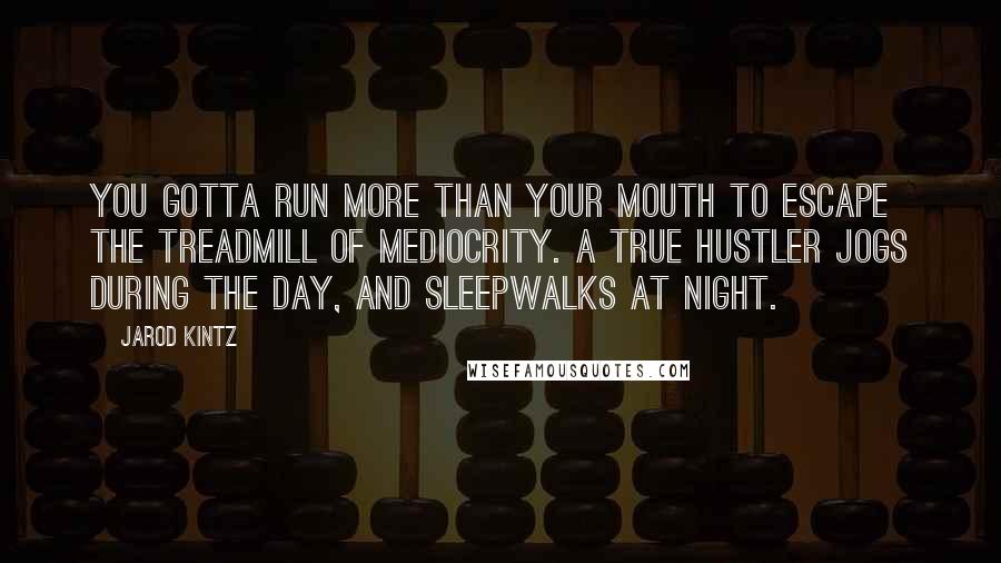 Jarod Kintz Quotes: You gotta run more than your mouth to escape the treadmill of mediocrity. A true hustler jogs during the day, and sleepwalks at night.